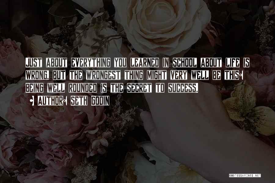 Seth Godin Quotes: Just About Everything You Learned In School About Life Is Wrong, But The Wrongest Thing Might Very Well Be This: