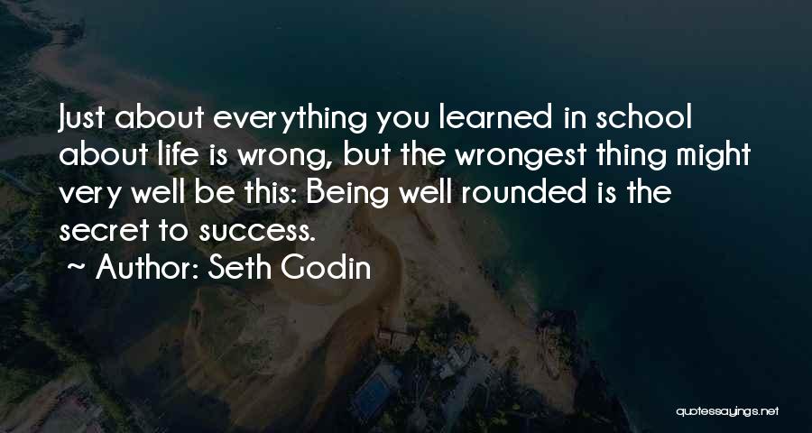 Seth Godin Quotes: Just About Everything You Learned In School About Life Is Wrong, But The Wrongest Thing Might Very Well Be This: