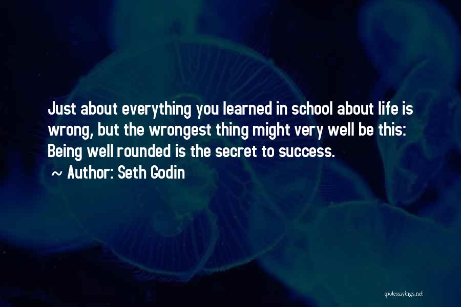 Seth Godin Quotes: Just About Everything You Learned In School About Life Is Wrong, But The Wrongest Thing Might Very Well Be This: