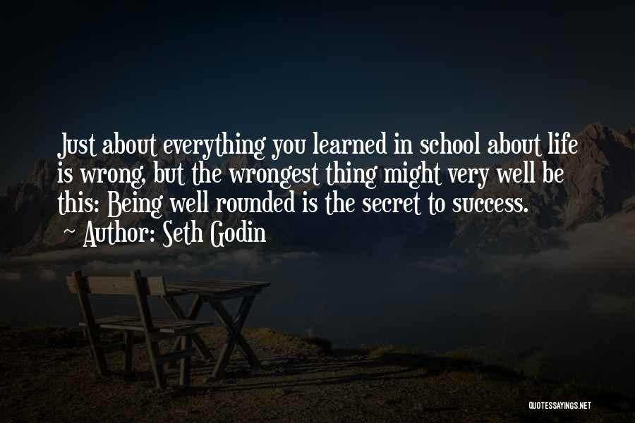 Seth Godin Quotes: Just About Everything You Learned In School About Life Is Wrong, But The Wrongest Thing Might Very Well Be This: