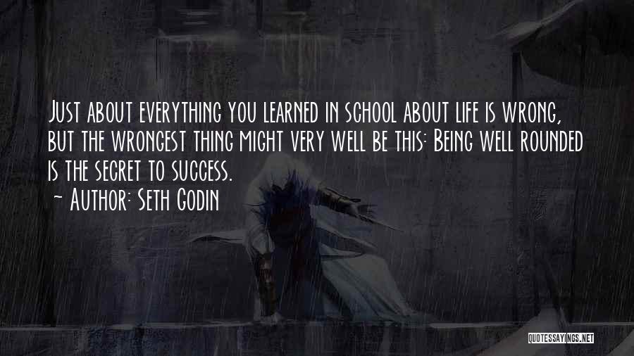 Seth Godin Quotes: Just About Everything You Learned In School About Life Is Wrong, But The Wrongest Thing Might Very Well Be This: