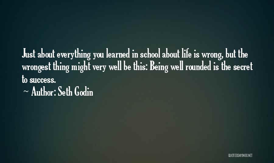 Seth Godin Quotes: Just About Everything You Learned In School About Life Is Wrong, But The Wrongest Thing Might Very Well Be This: