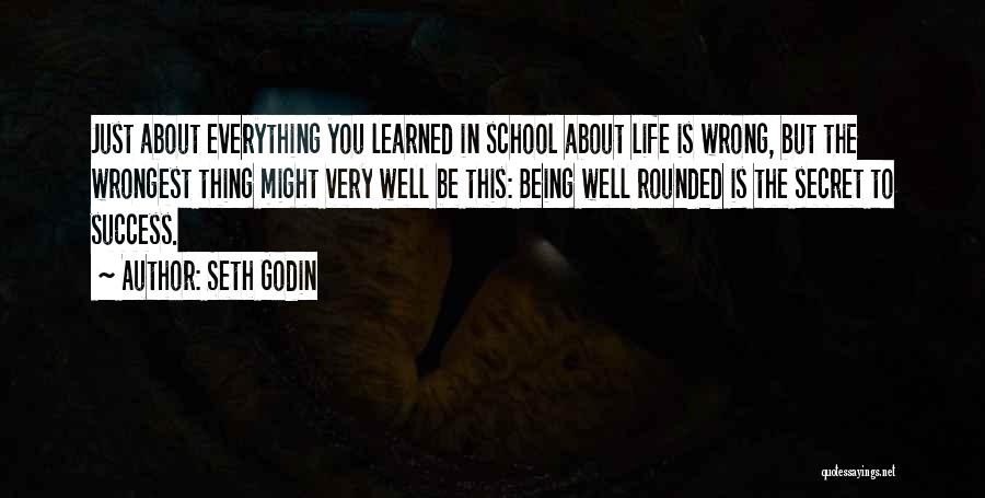 Seth Godin Quotes: Just About Everything You Learned In School About Life Is Wrong, But The Wrongest Thing Might Very Well Be This: