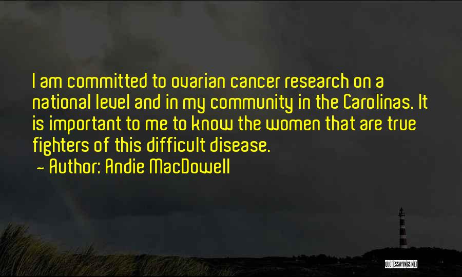 Andie MacDowell Quotes: I Am Committed To Ovarian Cancer Research On A National Level And In My Community In The Carolinas. It Is