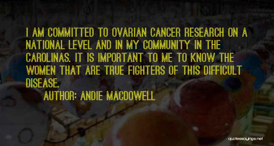 Andie MacDowell Quotes: I Am Committed To Ovarian Cancer Research On A National Level And In My Community In The Carolinas. It Is