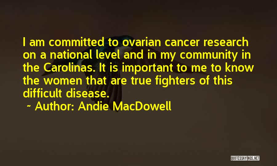 Andie MacDowell Quotes: I Am Committed To Ovarian Cancer Research On A National Level And In My Community In The Carolinas. It Is