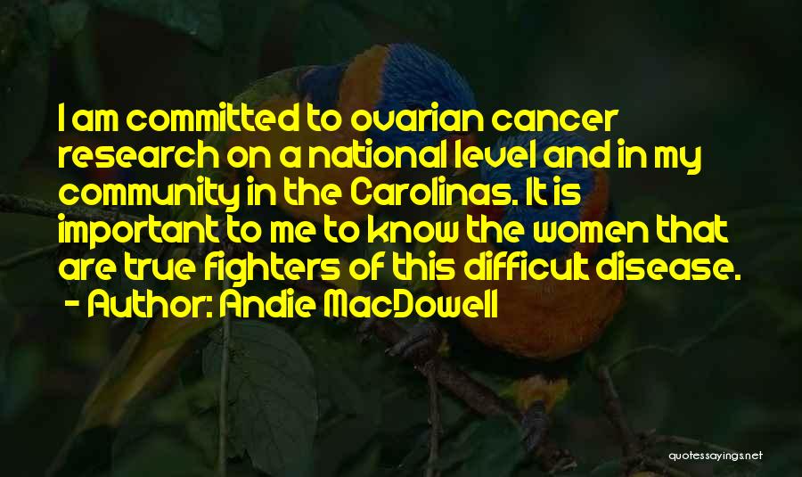 Andie MacDowell Quotes: I Am Committed To Ovarian Cancer Research On A National Level And In My Community In The Carolinas. It Is