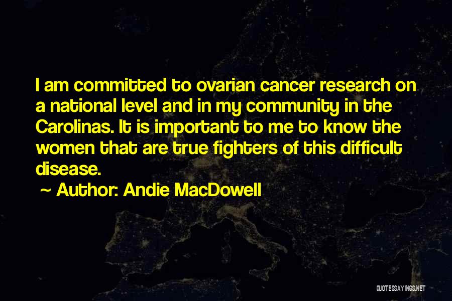 Andie MacDowell Quotes: I Am Committed To Ovarian Cancer Research On A National Level And In My Community In The Carolinas. It Is