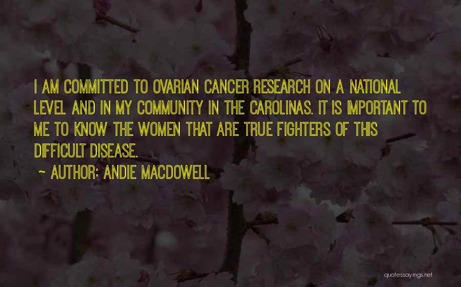 Andie MacDowell Quotes: I Am Committed To Ovarian Cancer Research On A National Level And In My Community In The Carolinas. It Is