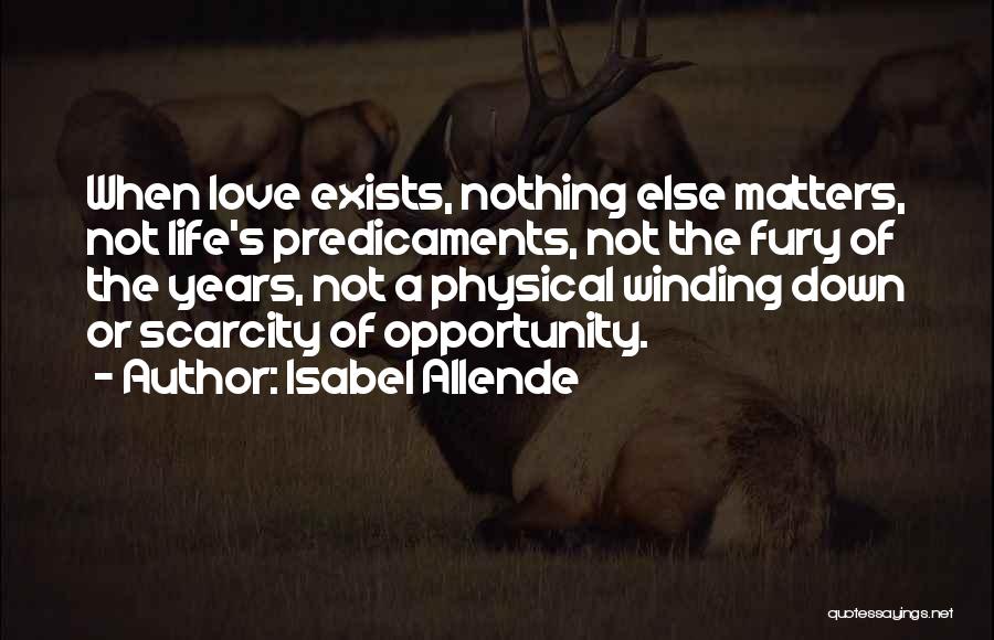 Isabel Allende Quotes: When Love Exists, Nothing Else Matters, Not Life's Predicaments, Not The Fury Of The Years, Not A Physical Winding Down