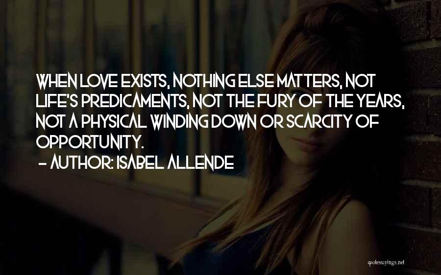 Isabel Allende Quotes: When Love Exists, Nothing Else Matters, Not Life's Predicaments, Not The Fury Of The Years, Not A Physical Winding Down