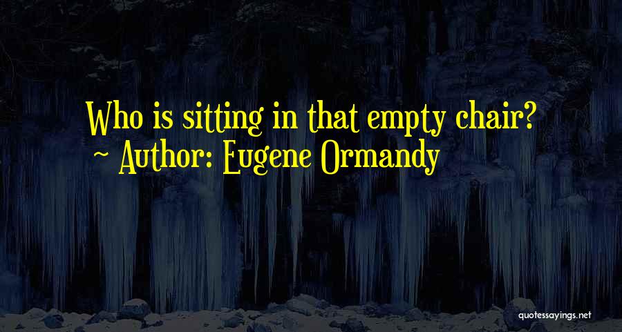 Eugene Ormandy Quotes: Who Is Sitting In That Empty Chair?