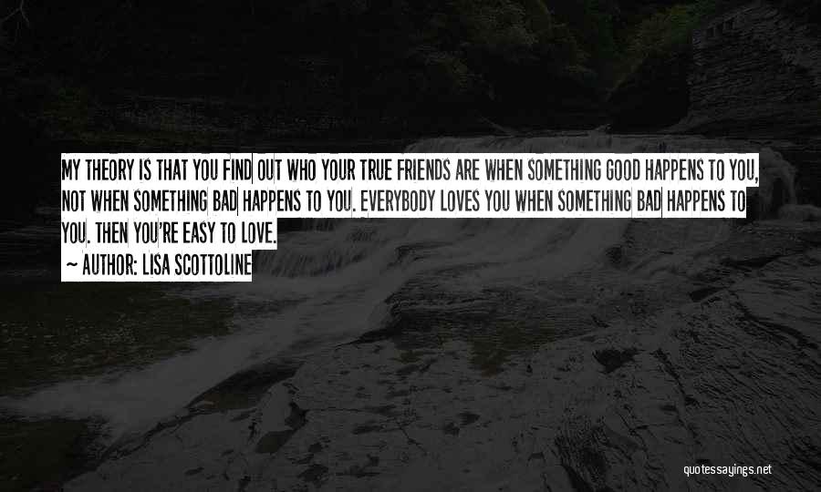 Lisa Scottoline Quotes: My Theory Is That You Find Out Who Your True Friends Are When Something Good Happens To You, Not When