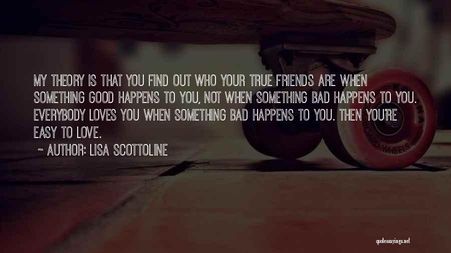 Lisa Scottoline Quotes: My Theory Is That You Find Out Who Your True Friends Are When Something Good Happens To You, Not When