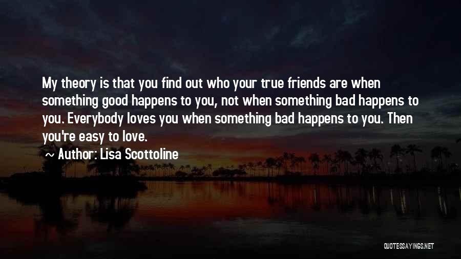 Lisa Scottoline Quotes: My Theory Is That You Find Out Who Your True Friends Are When Something Good Happens To You, Not When