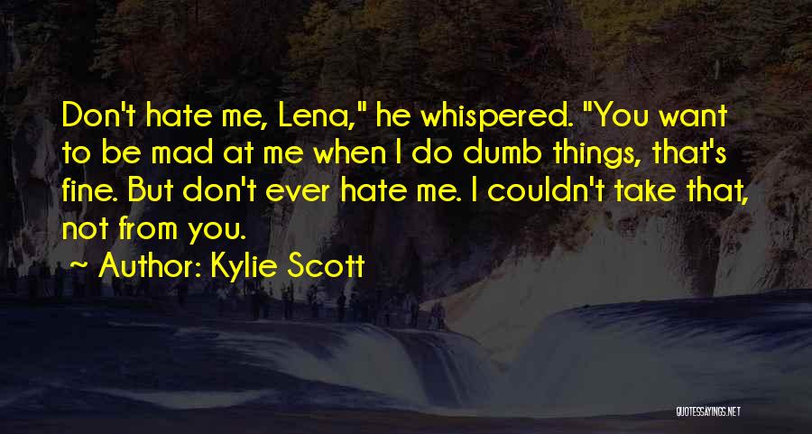 Kylie Scott Quotes: Don't Hate Me, Lena, He Whispered. You Want To Be Mad At Me When I Do Dumb Things, That's Fine.