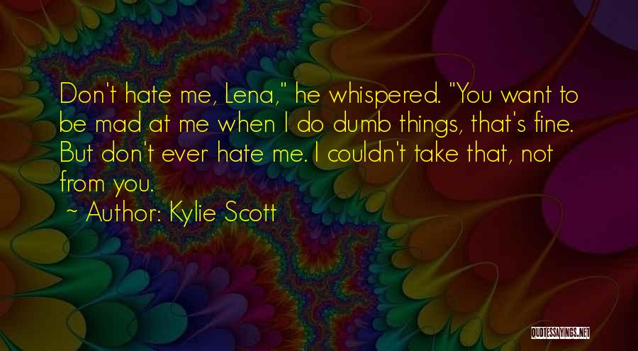 Kylie Scott Quotes: Don't Hate Me, Lena, He Whispered. You Want To Be Mad At Me When I Do Dumb Things, That's Fine.