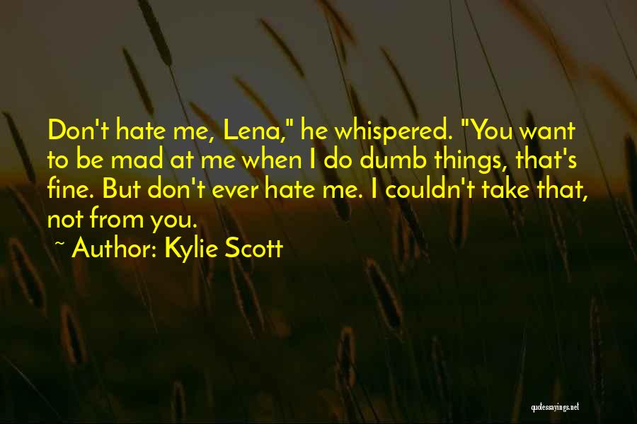 Kylie Scott Quotes: Don't Hate Me, Lena, He Whispered. You Want To Be Mad At Me When I Do Dumb Things, That's Fine.