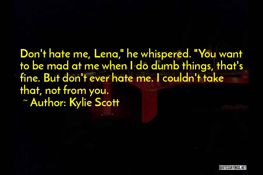 Kylie Scott Quotes: Don't Hate Me, Lena, He Whispered. You Want To Be Mad At Me When I Do Dumb Things, That's Fine.