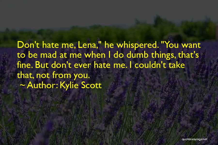 Kylie Scott Quotes: Don't Hate Me, Lena, He Whispered. You Want To Be Mad At Me When I Do Dumb Things, That's Fine.