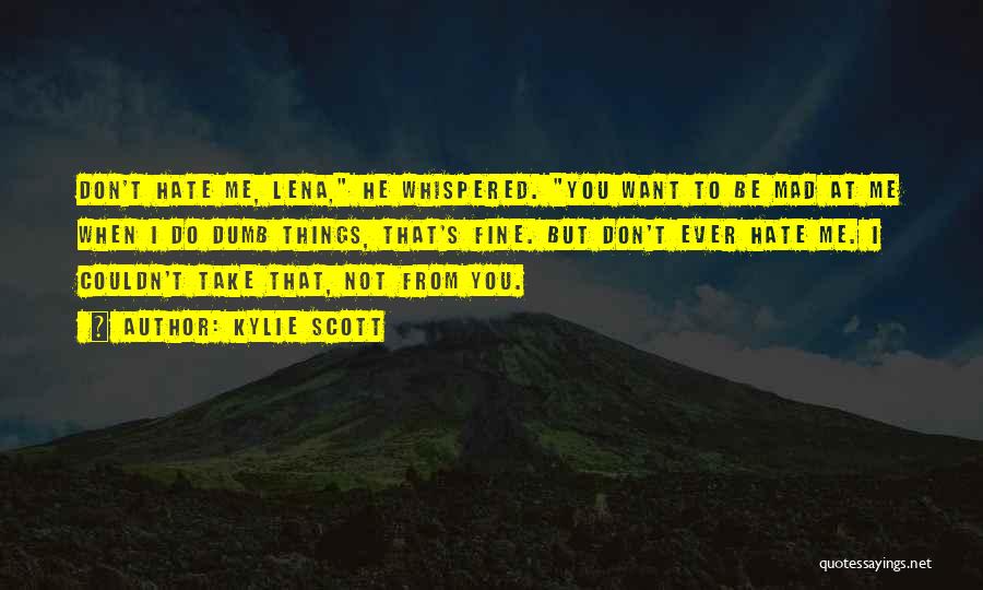 Kylie Scott Quotes: Don't Hate Me, Lena, He Whispered. You Want To Be Mad At Me When I Do Dumb Things, That's Fine.