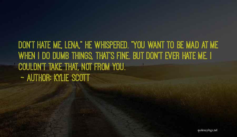 Kylie Scott Quotes: Don't Hate Me, Lena, He Whispered. You Want To Be Mad At Me When I Do Dumb Things, That's Fine.