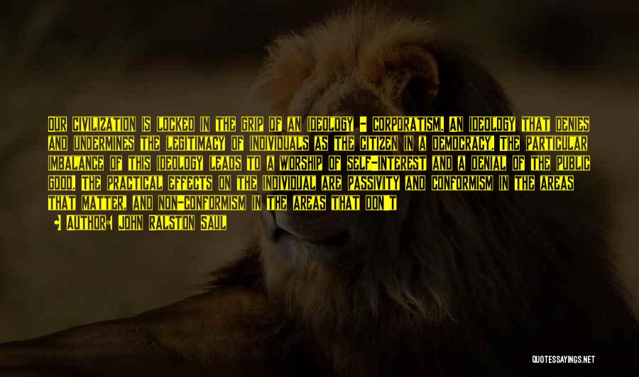 John Ralston Saul Quotes: Our Civilization Is Locked In The Grip Of An Ideology - Corporatism. An Ideology That Denies And Undermines The Legitimacy