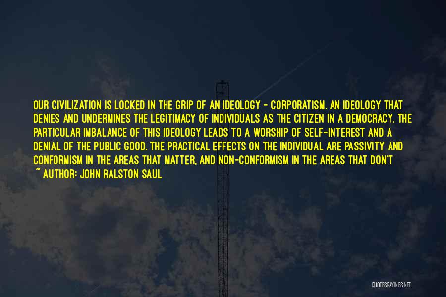 John Ralston Saul Quotes: Our Civilization Is Locked In The Grip Of An Ideology - Corporatism. An Ideology That Denies And Undermines The Legitimacy