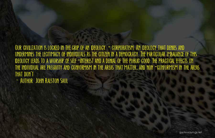John Ralston Saul Quotes: Our Civilization Is Locked In The Grip Of An Ideology - Corporatism. An Ideology That Denies And Undermines The Legitimacy