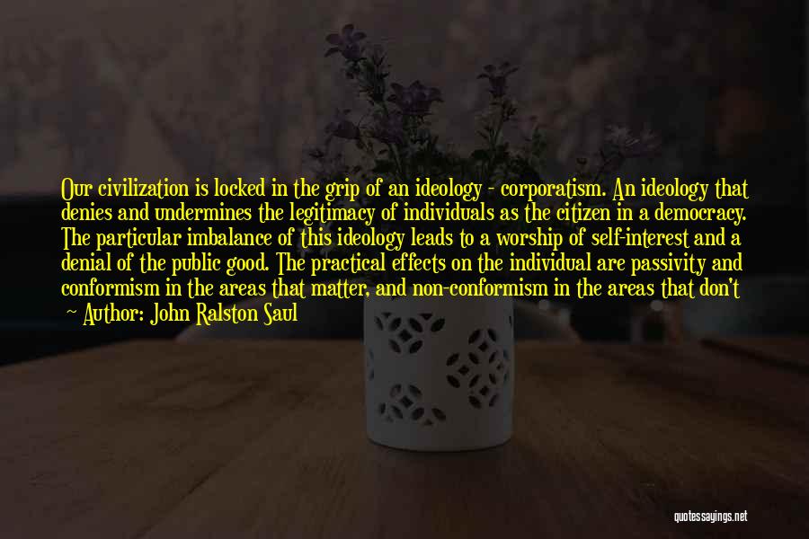 John Ralston Saul Quotes: Our Civilization Is Locked In The Grip Of An Ideology - Corporatism. An Ideology That Denies And Undermines The Legitimacy