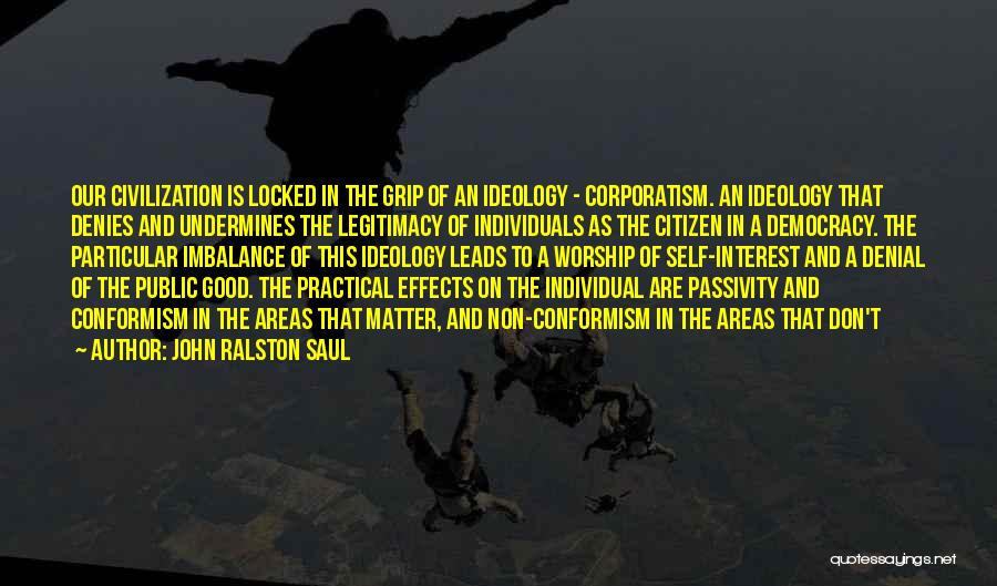 John Ralston Saul Quotes: Our Civilization Is Locked In The Grip Of An Ideology - Corporatism. An Ideology That Denies And Undermines The Legitimacy