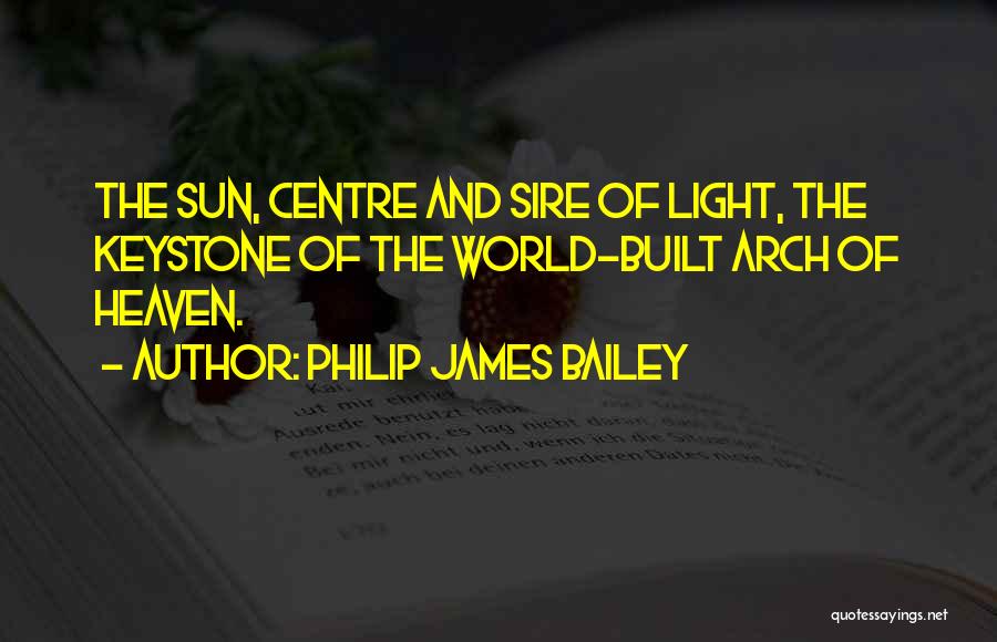 Philip James Bailey Quotes: The Sun, Centre And Sire Of Light, The Keystone Of The World-built Arch Of Heaven.