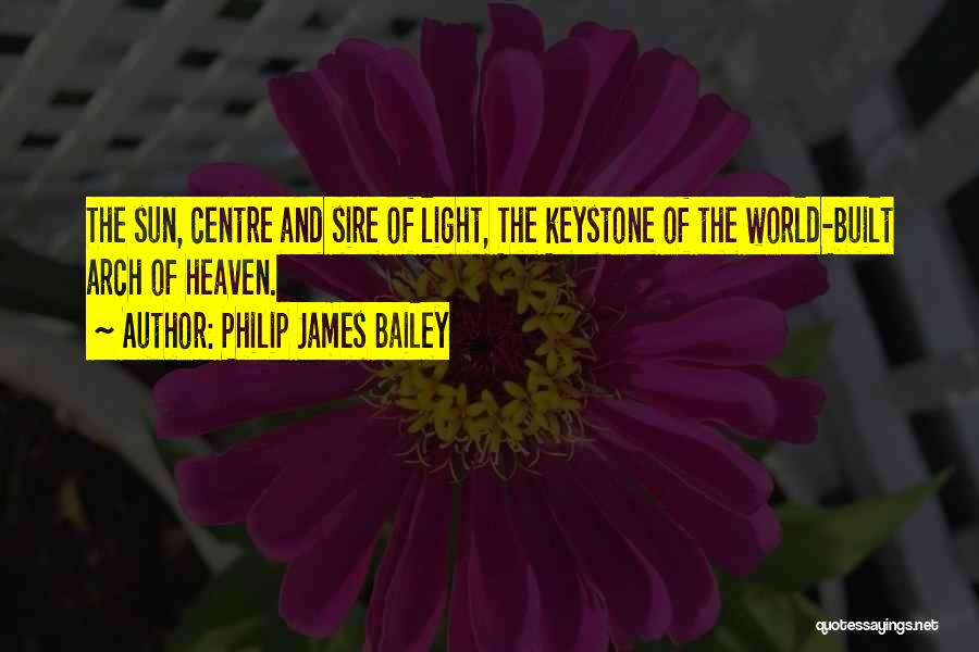 Philip James Bailey Quotes: The Sun, Centre And Sire Of Light, The Keystone Of The World-built Arch Of Heaven.