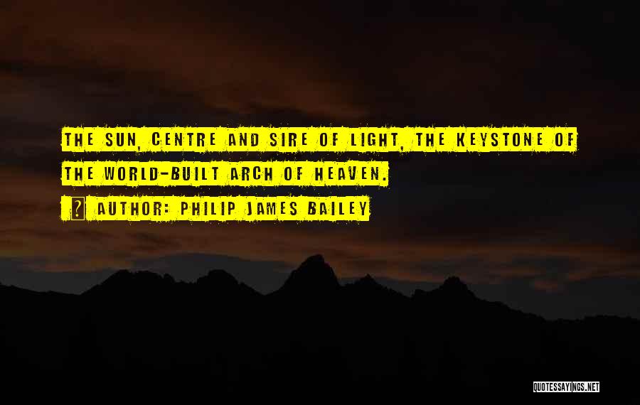 Philip James Bailey Quotes: The Sun, Centre And Sire Of Light, The Keystone Of The World-built Arch Of Heaven.