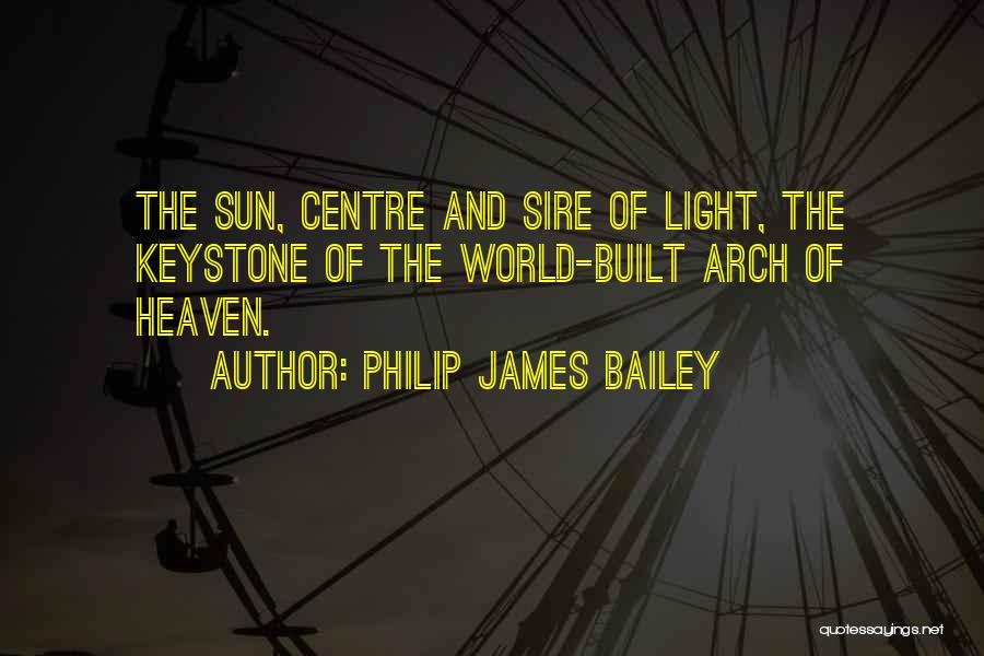 Philip James Bailey Quotes: The Sun, Centre And Sire Of Light, The Keystone Of The World-built Arch Of Heaven.
