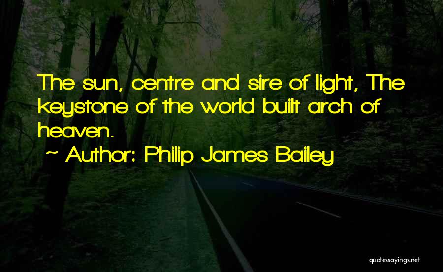 Philip James Bailey Quotes: The Sun, Centre And Sire Of Light, The Keystone Of The World-built Arch Of Heaven.