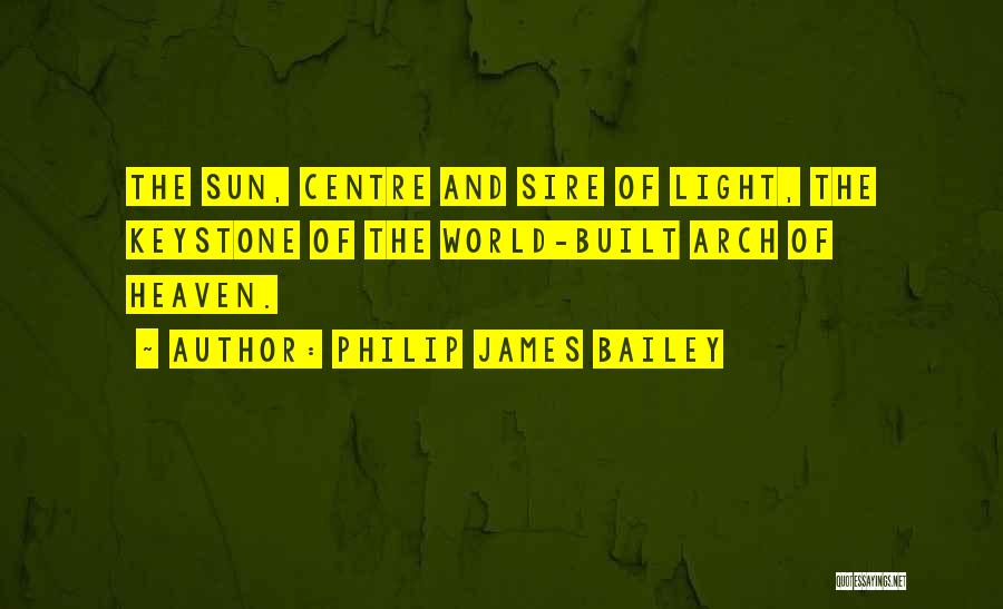 Philip James Bailey Quotes: The Sun, Centre And Sire Of Light, The Keystone Of The World-built Arch Of Heaven.