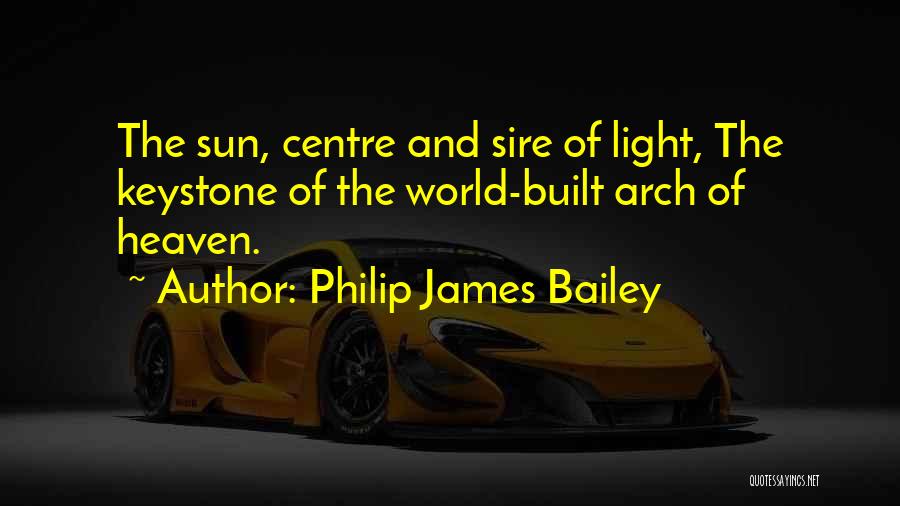 Philip James Bailey Quotes: The Sun, Centre And Sire Of Light, The Keystone Of The World-built Arch Of Heaven.