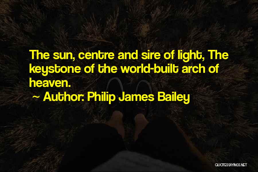 Philip James Bailey Quotes: The Sun, Centre And Sire Of Light, The Keystone Of The World-built Arch Of Heaven.