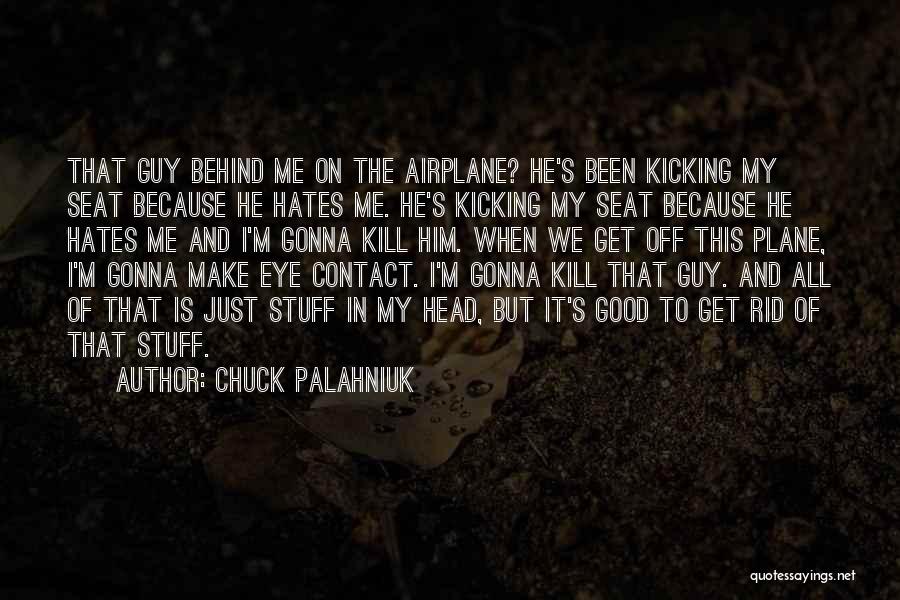 Chuck Palahniuk Quotes: That Guy Behind Me On The Airplane? He's Been Kicking My Seat Because He Hates Me. He's Kicking My Seat