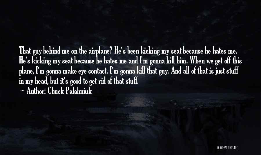 Chuck Palahniuk Quotes: That Guy Behind Me On The Airplane? He's Been Kicking My Seat Because He Hates Me. He's Kicking My Seat