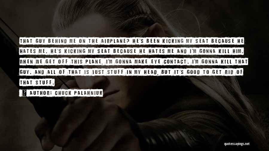 Chuck Palahniuk Quotes: That Guy Behind Me On The Airplane? He's Been Kicking My Seat Because He Hates Me. He's Kicking My Seat