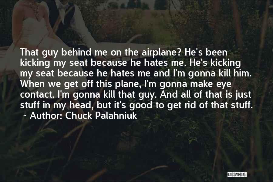 Chuck Palahniuk Quotes: That Guy Behind Me On The Airplane? He's Been Kicking My Seat Because He Hates Me. He's Kicking My Seat