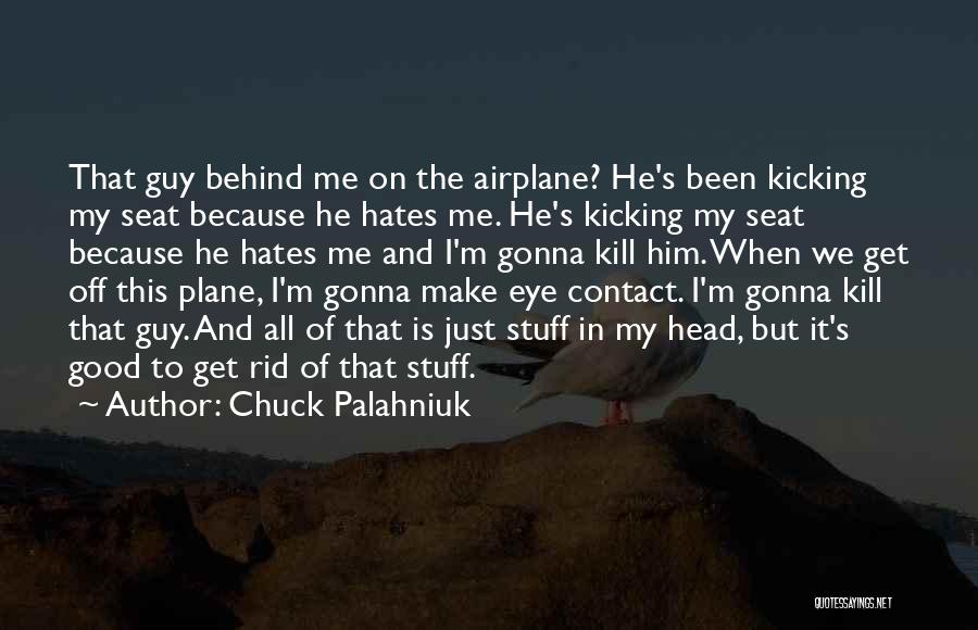 Chuck Palahniuk Quotes: That Guy Behind Me On The Airplane? He's Been Kicking My Seat Because He Hates Me. He's Kicking My Seat