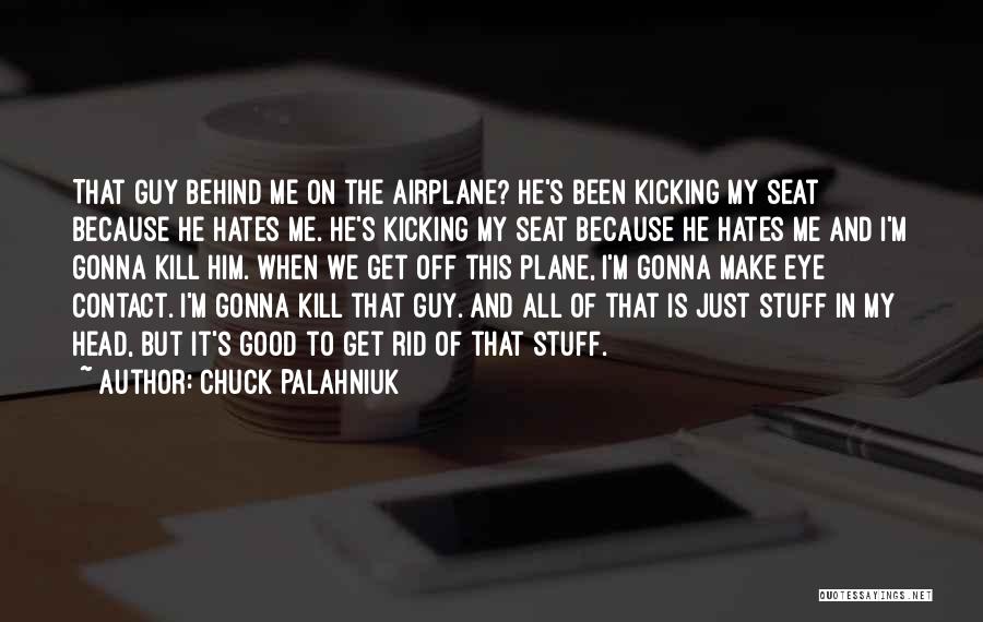 Chuck Palahniuk Quotes: That Guy Behind Me On The Airplane? He's Been Kicking My Seat Because He Hates Me. He's Kicking My Seat