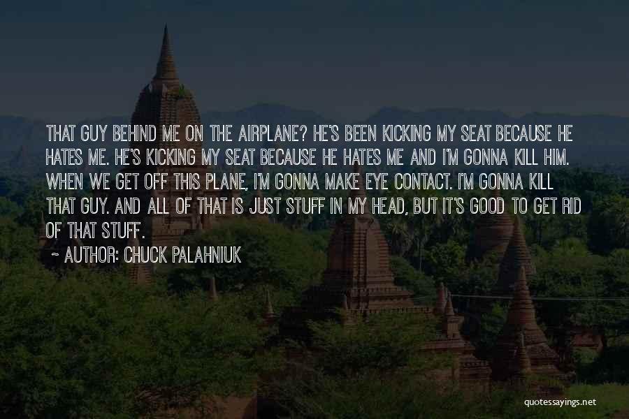 Chuck Palahniuk Quotes: That Guy Behind Me On The Airplane? He's Been Kicking My Seat Because He Hates Me. He's Kicking My Seat