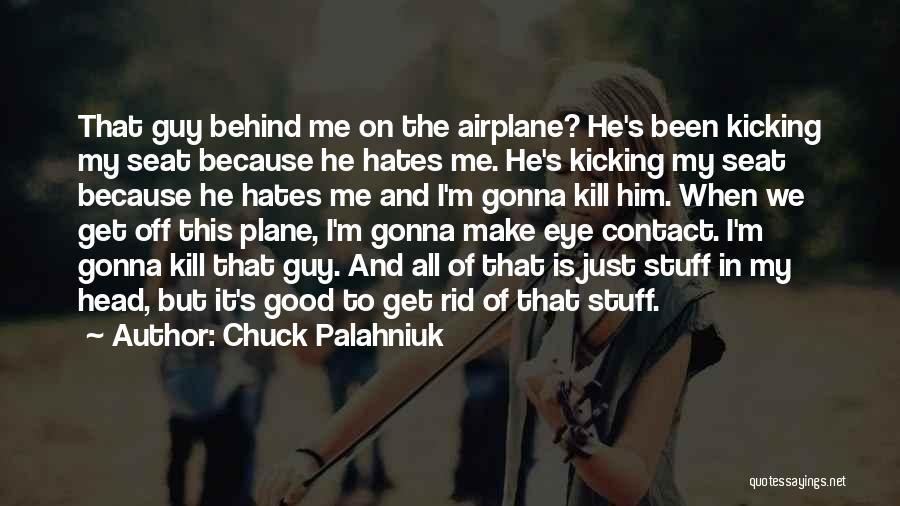 Chuck Palahniuk Quotes: That Guy Behind Me On The Airplane? He's Been Kicking My Seat Because He Hates Me. He's Kicking My Seat