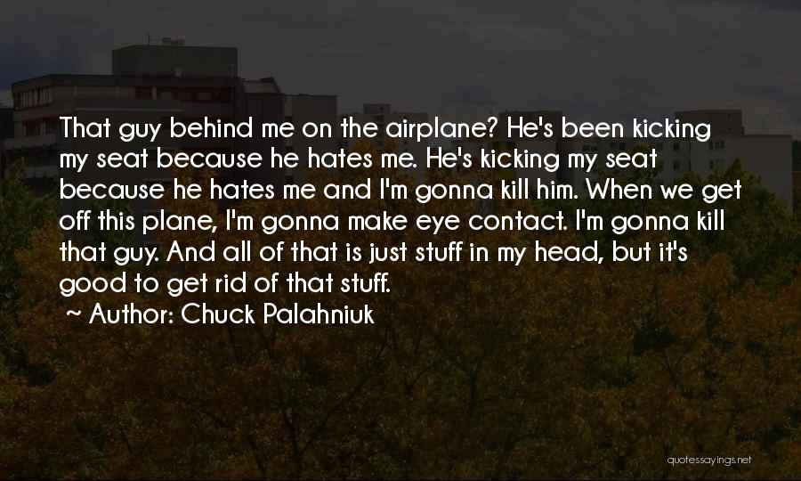 Chuck Palahniuk Quotes: That Guy Behind Me On The Airplane? He's Been Kicking My Seat Because He Hates Me. He's Kicking My Seat