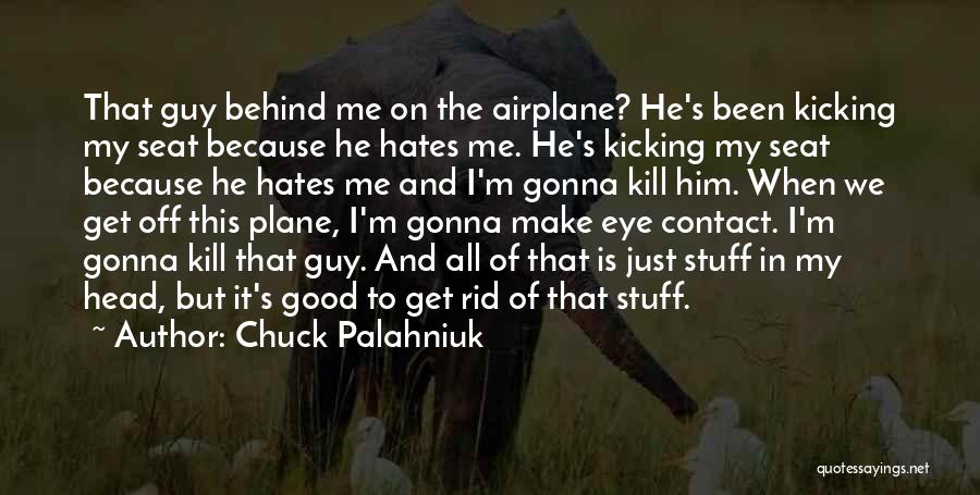 Chuck Palahniuk Quotes: That Guy Behind Me On The Airplane? He's Been Kicking My Seat Because He Hates Me. He's Kicking My Seat