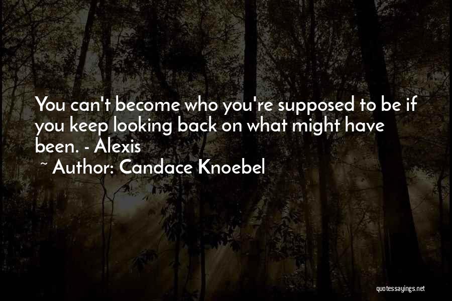 Candace Knoebel Quotes: You Can't Become Who You're Supposed To Be If You Keep Looking Back On What Might Have Been. - Alexis